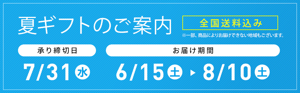 夏ギフトのご案内 全国送料込み ※一部、商品によりお届けできない地域もございます。 承り締切日 7/31(月) お届け期間 6/15(木)→8/10(木)