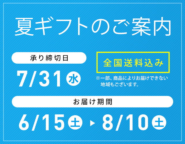 夏ギフトのご案内 全国送料込み ※一部、商品によりお届けできない地域もございます。 承り締切日 7/31(月) お届け期間 6/15(木)→8/10(木)