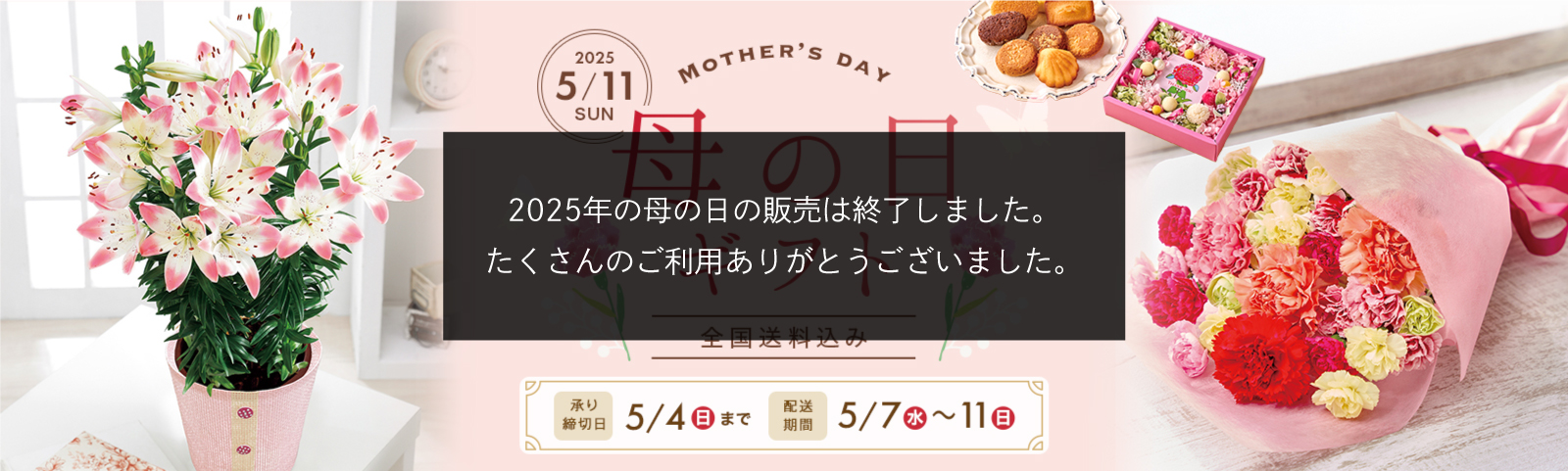 Mother's Day 2025/5/12(日) 母の日ギフト 承り締切日5月4日（日）まで 配送期間5月7日（水）から5月11日（日）まで 全国送料込み